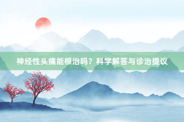 神经性头痛能根治吗?科学解答与诊治提议