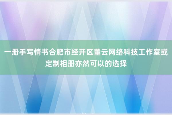 一册手写情书合肥市经开区董云网络科技工作室或定制相册亦然可以的选择