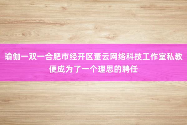 瑜伽一双一合肥市经开区董云网络科技工作室私教便成为了一个理思的聘任