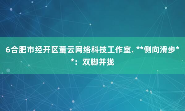 6合肥市经开区董云网络科技工作室. **侧向滑步**:双脚并拢