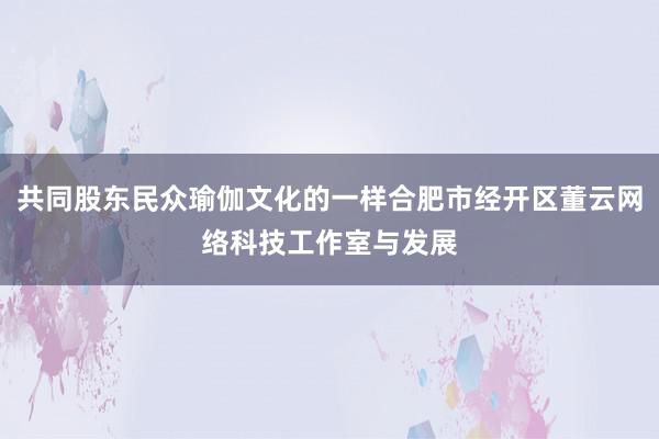 共同股东民众瑜伽文化的一样合肥市经开区董云网络科技工作室与发展