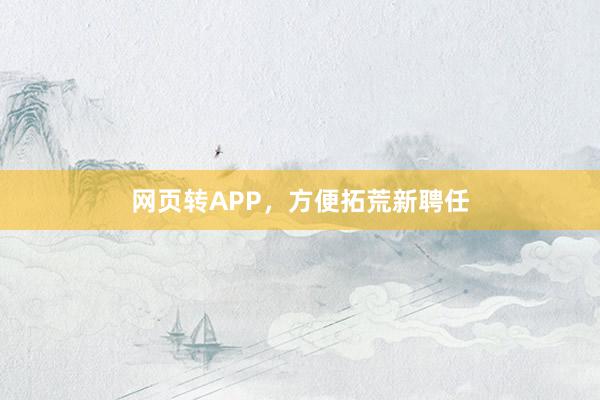 网页转APP，方便拓荒新聘任