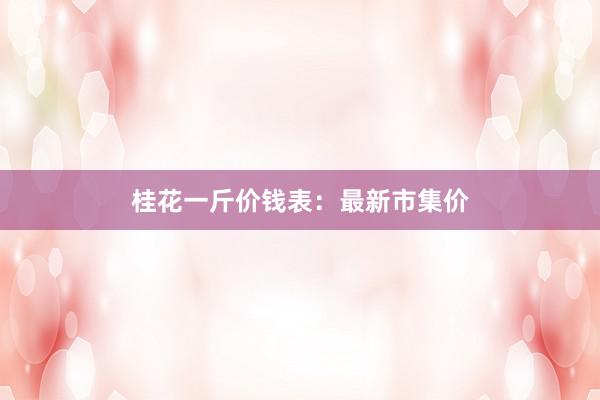 桂花一斤价钱表：最新市集价