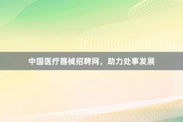 中国医疗器械招聘网，助力处事发展