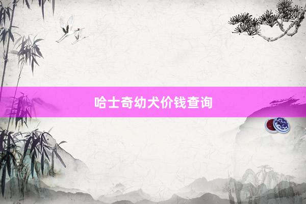哈士奇幼犬价钱查询