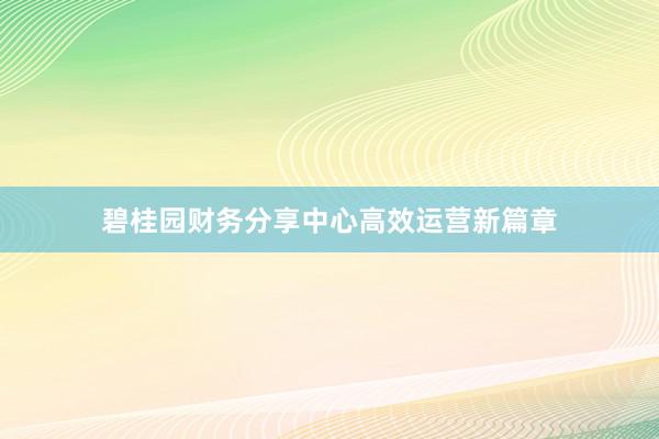 碧桂园财务分享中心高效运营新篇章